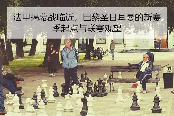 法甲揭幕战临近，巴黎圣日耳曼的新赛季起点与联赛观望 - xingkong